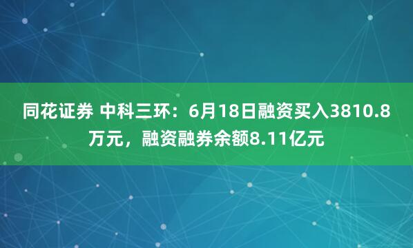 同花证券 中科三环：6月18日融资买入3810.8万元，融资融券余额8.11亿元