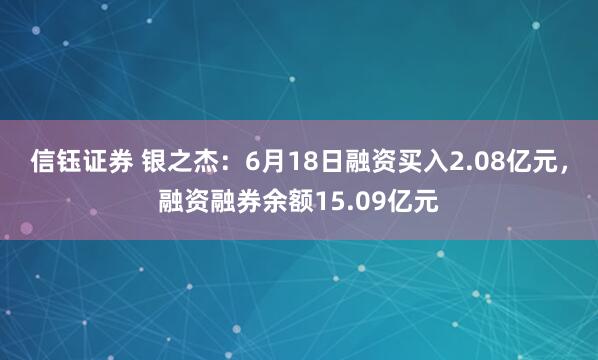 信钰证券 银之杰：6月18日融资买入2.08亿元，融资融券余额15.09亿元