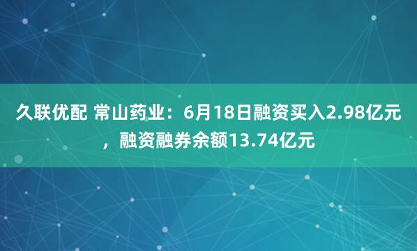久联优配 常山药业：6月18日融资买入2.98亿元，融资融券余额13.74亿元