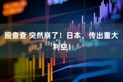 股查查 突然崩了！日本，传出重大利空！