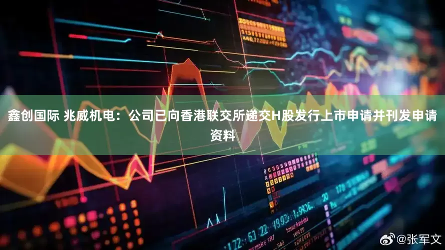 鑫创国际 兆威机电：公司已向香港联交所递交H股发行上市申请并刊发申请资料