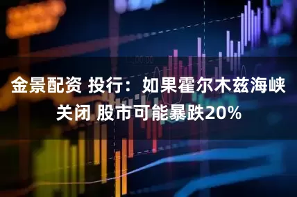 金景配资 投行：如果霍尔木兹海峡关闭 股市可能暴跌20%