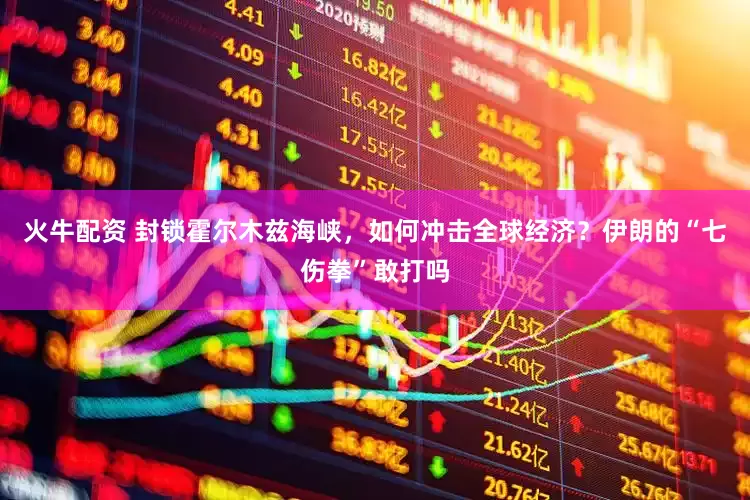 火牛配资 封锁霍尔木兹海峡，如何冲击全球经济？伊朗的“七伤拳”敢打吗