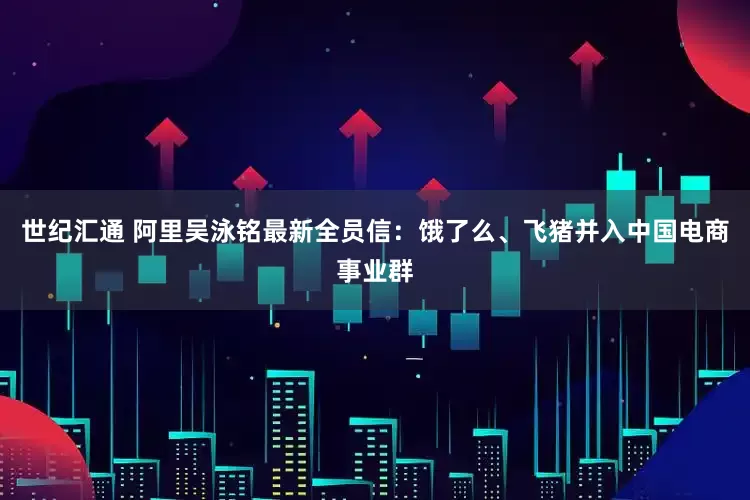世纪汇通 阿里吴泳铭最新全员信：饿了么、飞猪并入中国电商事业群