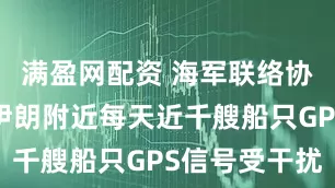 满盈网配资 海军联络协调组织：伊朗附近每天近千艘船只GPS信号受干扰