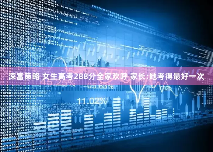深富策略 女生高考288分全家欢呼 家长:她考得最好一次