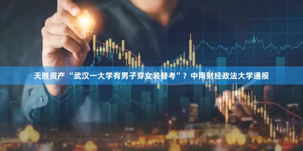 天胜资产 “武汉一大学有男子穿女装替考”？中南财经政法大学通报