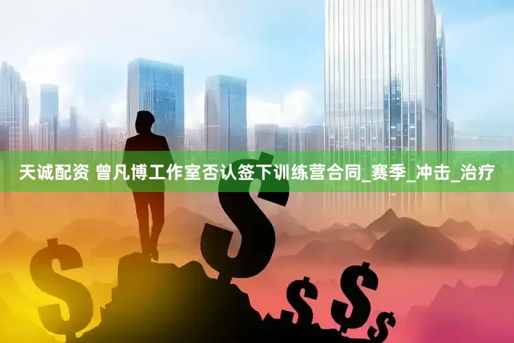 天诚配资 曾凡博工作室否认签下训练营合同_赛季_冲击_治疗