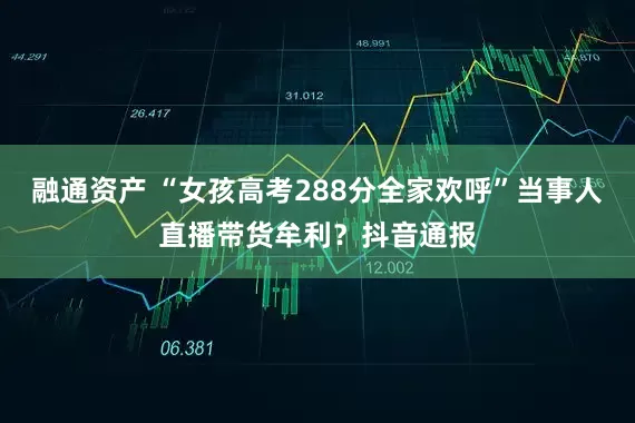 融通资产 “女孩高考288分全家欢呼”当事人直播带货牟利？抖音通报