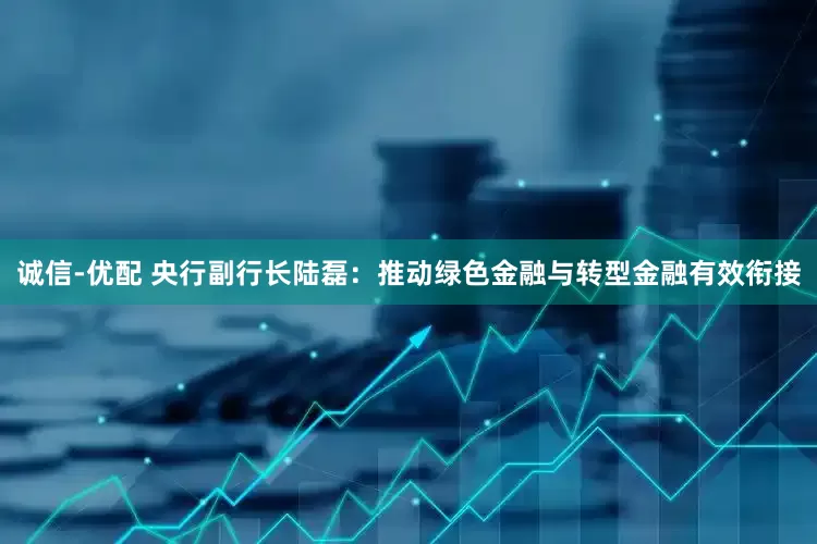 诚信-优配 央行副行长陆磊：推动绿色金融与转型金融有效衔接
