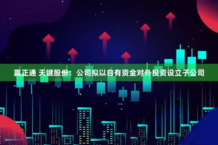 赢正通 天键股份：公司拟以自有资金对外投资设立子公司