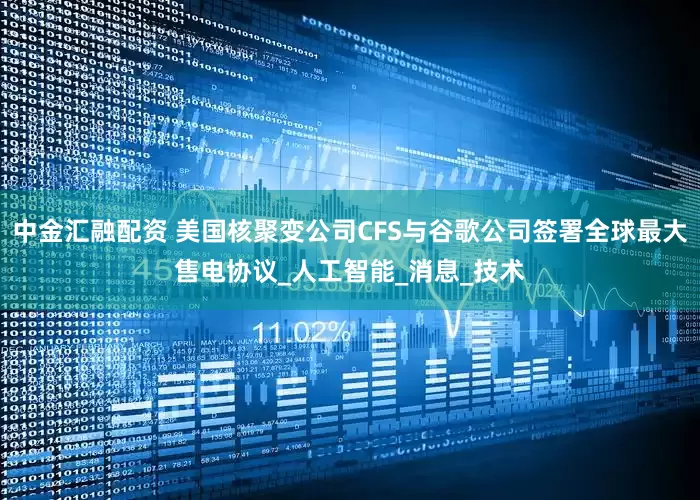 中金汇融配资 美国核聚变公司CFS与谷歌公司签署全球最大售电协议_人工智能_消息_技术