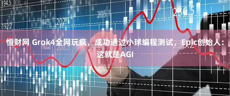 恒财网 Grok4全网玩疯，成功通过小球编程测试，Epic创始人：这就是AGI