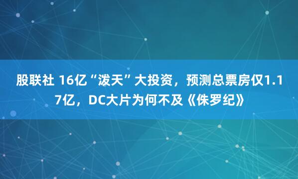 股联社 16亿“泼天”大投资，预测总票房仅1.17亿，DC大片为何不及《侏罗纪》
