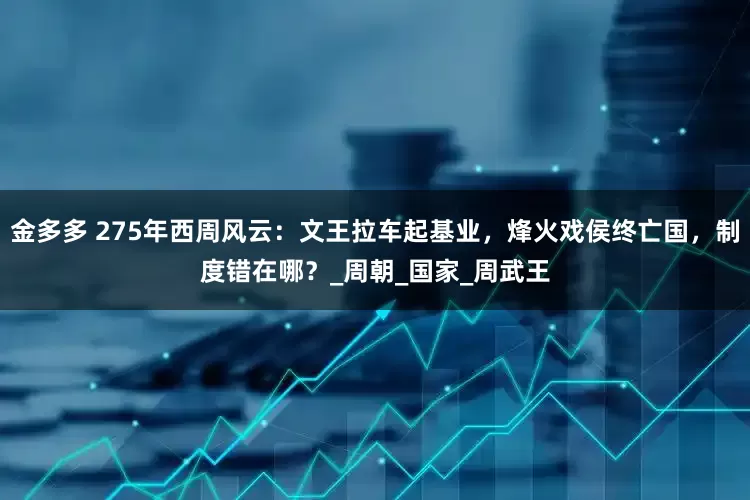 金多多 275年西周风云：文王拉车起基业，烽火戏侯终亡国，制度错在哪？_周朝_国家_周武王