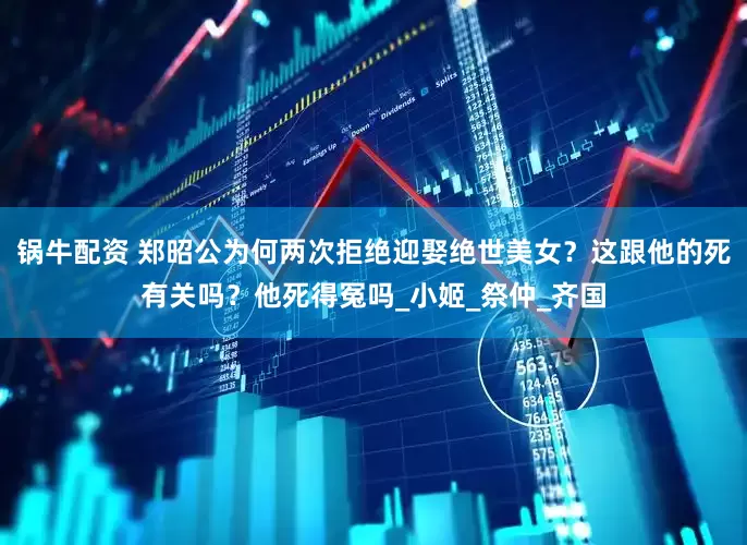 锅牛配资 郑昭公为何两次拒绝迎娶绝世美女？这跟他的死有关吗？他死得冤吗_小姬_祭仲_齐国