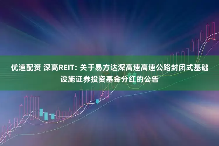 优速配资 深高REIT: 关于易方达深高速高速公路封闭式基础设施证券投资基金分红的公告
