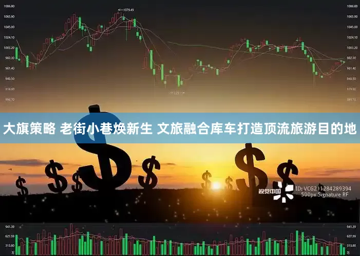 大旗策略 老街小巷焕新生 文旅融合库车打造顶流旅游目的地