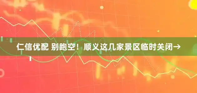 仁信优配 别跑空！顺义这几家景区临时关闭→