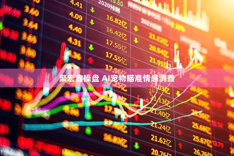 聚宏鑫操盘 AI宠物瞄准情感消费