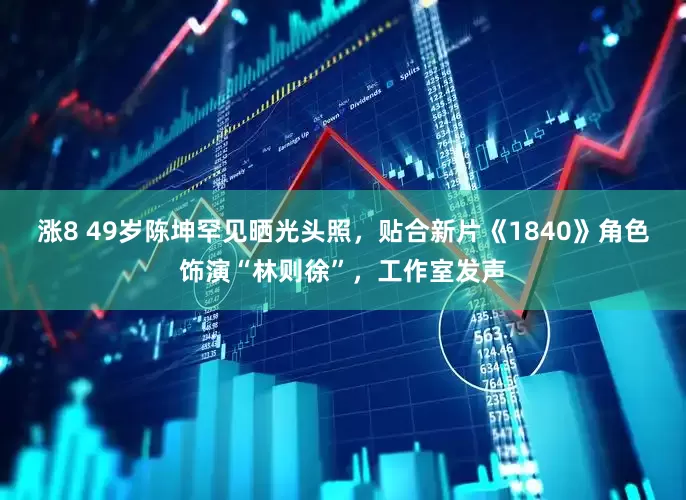 涨8 49岁陈坤罕见晒光头照，贴合新片《1840》角色饰演“林则徐”，工作室发声