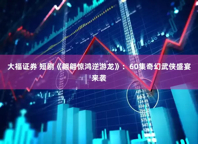 大福证券 短剧《翩翩惊鸿逆游龙》：60集奇幻武侠盛宴来袭