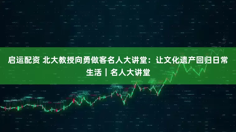 启运配资 北大教授向勇做客名人大讲堂：让文化遗产回归日常生活｜名人大讲堂