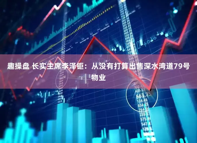 趣操盘 长实主席李泽钜：从没有打算出售深水湾道79号物业