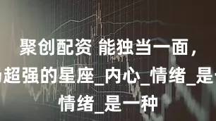 聚创配资 能独当一面，气场超强的星座_内心_情绪_是一种