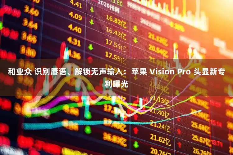 和业众 识别唇语、解锁无声输入：苹果 Vision Pro 头显新专利曝光