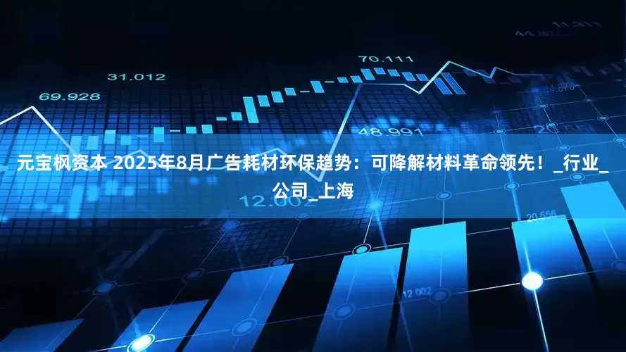 元宝枫资本 2025年8月广告耗材环保趋势：可降解材料革命领先！_行业_公司_上海