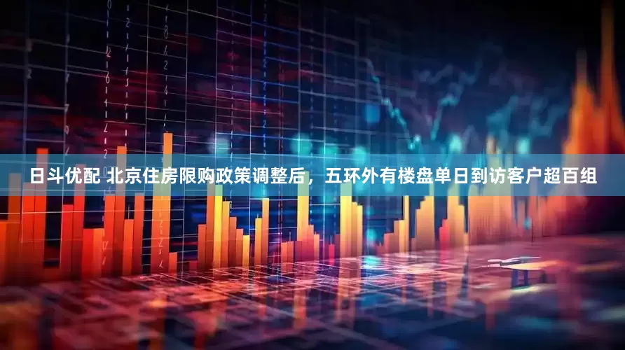 日斗优配 北京住房限购政策调整后，五环外有楼盘单日到访客户超百组