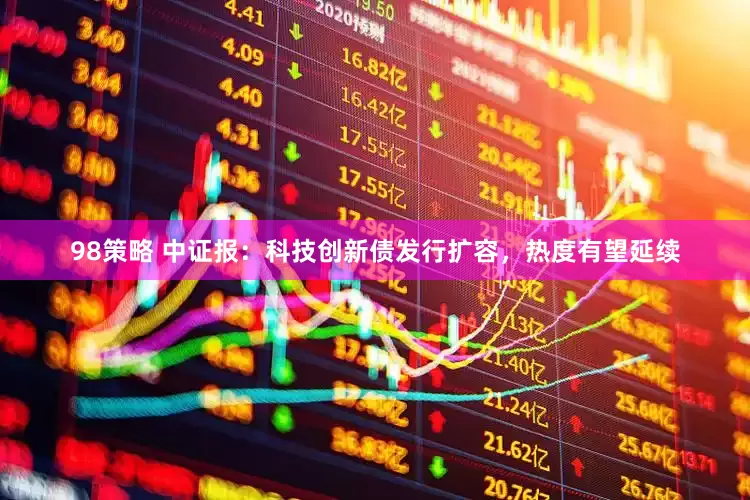 98策略 中证报：科技创新债发行扩容，热度有望延续