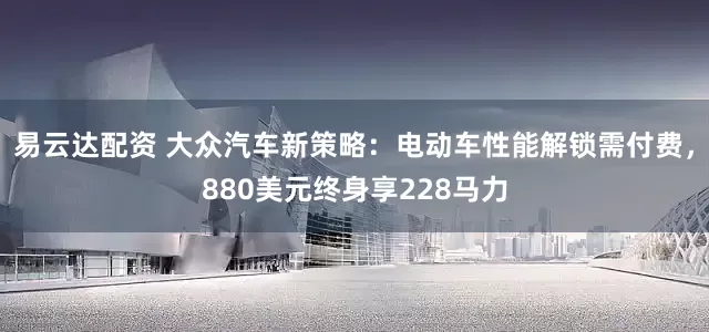 易云达配资 大众汽车新策略：电动车性能解锁需付费，880美元终身享228马力